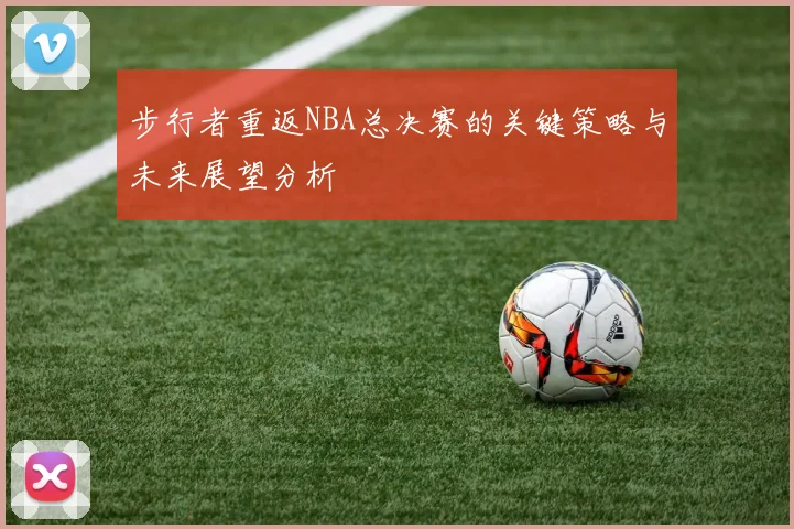 步行者重返NBA总决赛的关键策略与未来展望分析