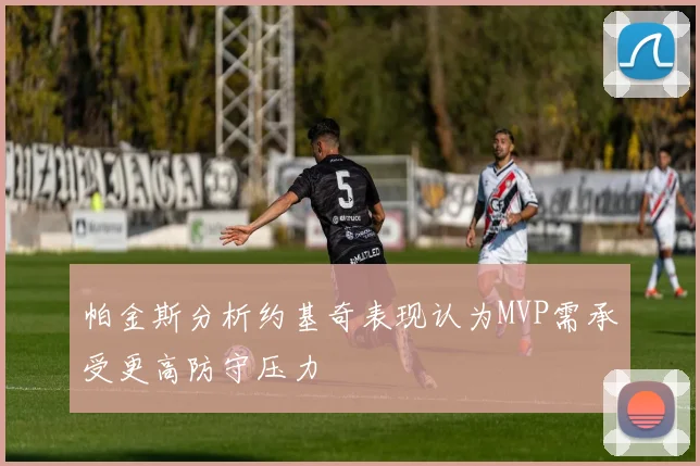 帕金斯分析约基奇表现认为MVP需承受更高防守压力