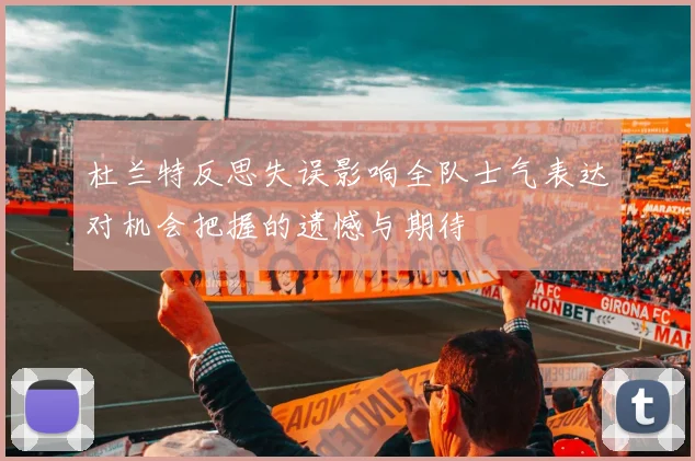 杜兰特反思失误影响全队士气表达对机会把握的遗憾与期待
