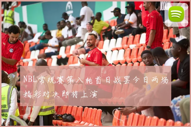 NBL常规赛第八轮首日战罢今日两场精彩对决即将上演