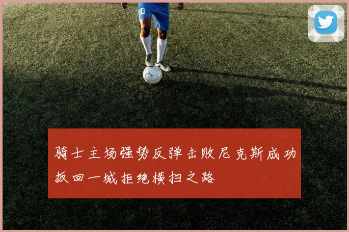 骑士主场强势反弹击败尼克斯成功扳回一城拒绝横扫之路