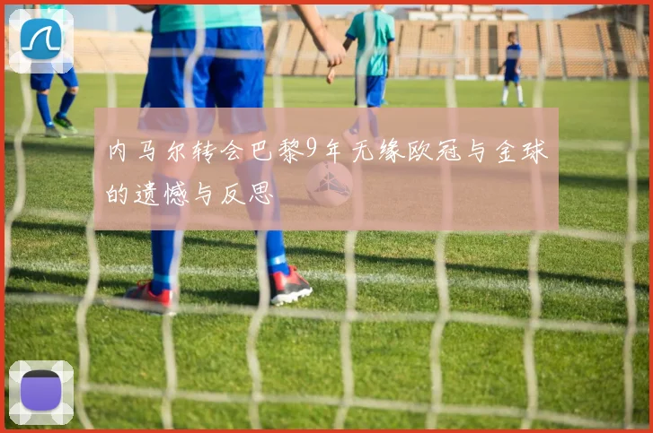 内马尔转会巴黎9年无缘欧冠与金球的遗憾与反思