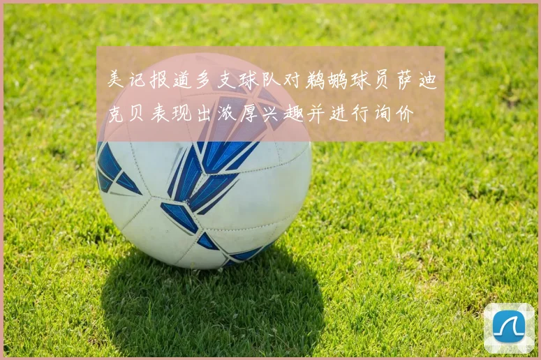 美记报道多支球队对鹈鹕球员萨迪克贝表现出浓厚兴趣并进行询价