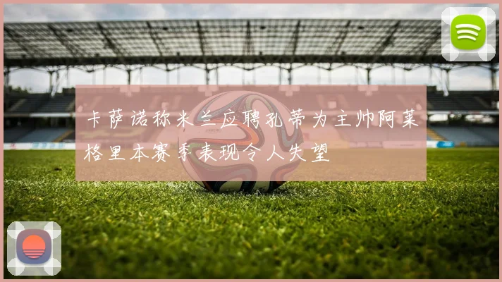 卡萨诺称米兰应聘孔蒂为主帅阿莱格里本赛季表现令人失望