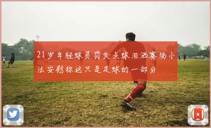 21岁年轻球员罚失点球泪洒赛场小法安慰称这只是足球的一部分