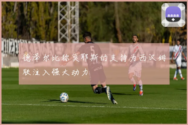 德泽尔比称莫耶斯的支持为西汉姆联注入强大动力