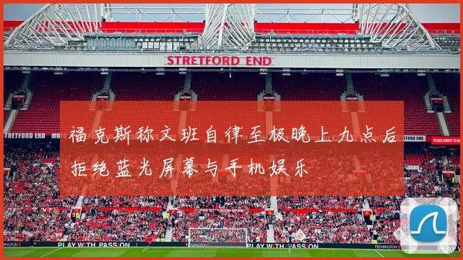 福克斯称文班自律至极晚上九点后拒绝蓝光屏幕与手机娱乐