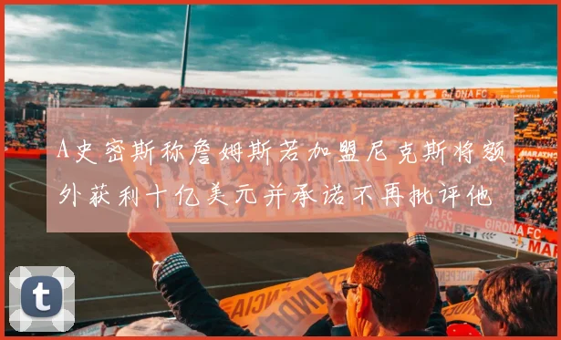 A史密斯称詹姆斯若加盟尼克斯将额外获利十亿美元并承诺不再批评他