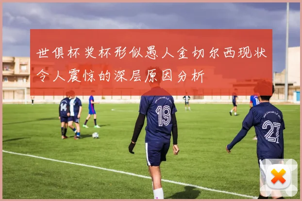 世俱杯奖杯形似愚人金切尔西现状令人震惊的深层原因分析