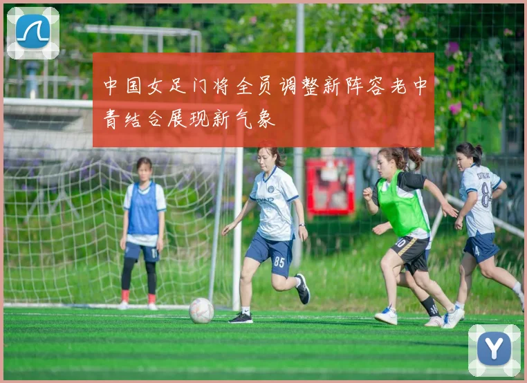 中国女足门将全员调整新阵容老中青结合展现新气象