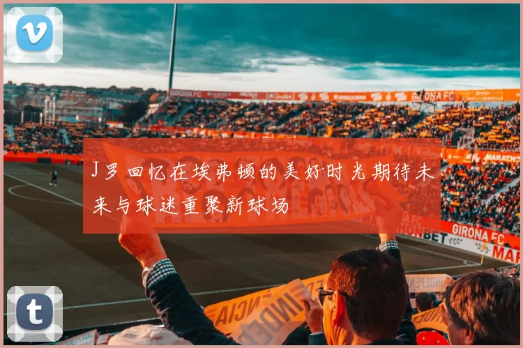 J罗回忆在埃弗顿的美好时光期待未来与球迷重聚新球场