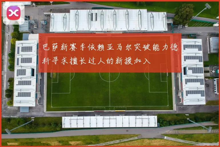 巴萨新赛季依赖亚马尔突破能力德科寻求擅长过人的新援加入